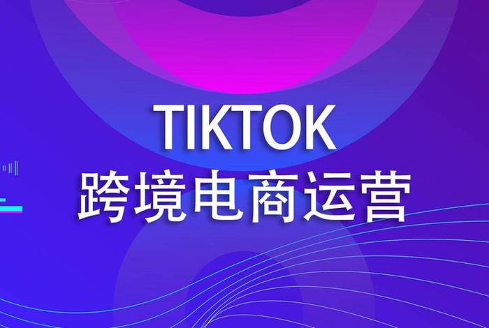 TikTok跨境电商运营的目的，跨境电商tms