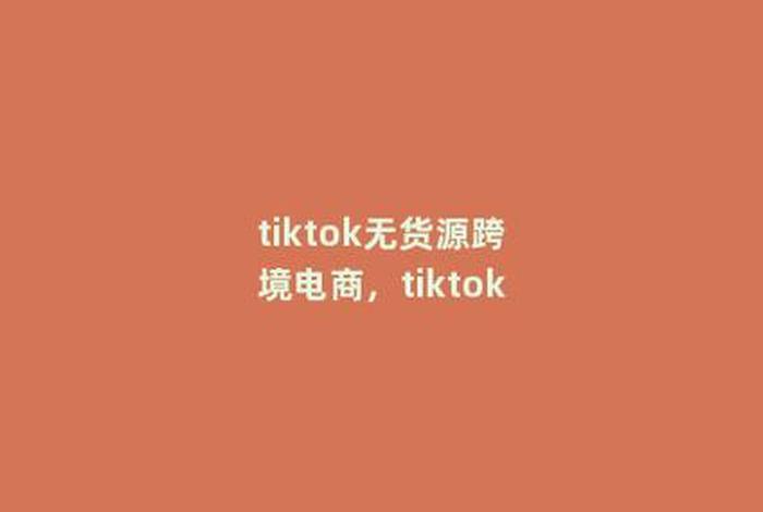 tiktok无货源跨境电商 tiktok无货源跨境电商真的假的