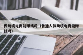 做跨境电商真的挣钱吗、跨境电商真的赚钱吗