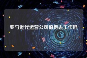 亚马逊代运营公司，亚马逊代运营公司值得去工作吗