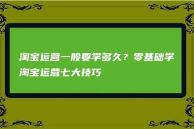 淘宝运营一般要学多久需要多少钱 学淘宝运营要多少学费