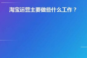 淘宝运营是做什么的工作内容是什么，淘宝运营主要做什么工作