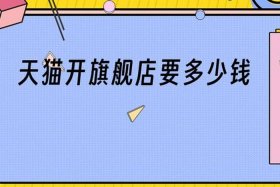 开天猫旗舰店需要什么条件多少钱（天猫旗舰店开店资格和条件）