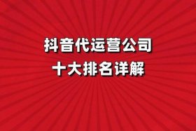 十大抖音代运营公司排名出炉（知名抖音代运营公司）