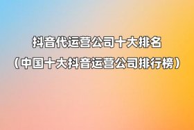 抖音代运营公司排名前十名 十大抖音代运营公司