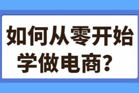 电商怎么从零学起；电商怎么做？如何从零开始学