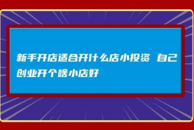 新手开店适合开什么店成本低的，适合新手开的店铺